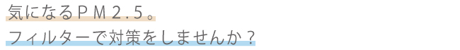 気になるPM2.5。フィルターで対策しませんか？